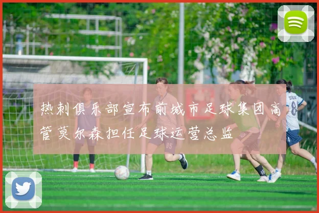 热刺俱乐部宣布前城市足球集团高管莫尔森担任足球运营总监